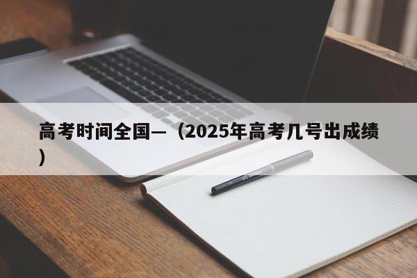 高考时间全国—（2025年高考几号出成绩）