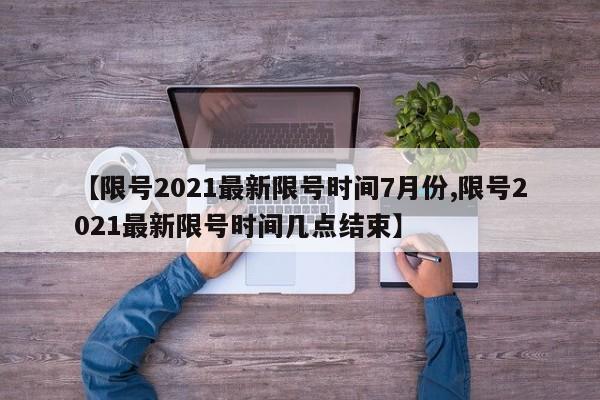 【限号2021最新限号时间7月份,限号2021最新限号时间几点结束】