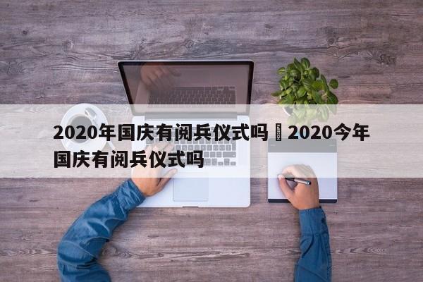 2020年国庆有阅兵仪式吗›2020今年国庆有阅兵仪式吗