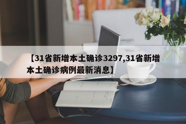 【31省新增本土确诊3297,31省新增本土确诊病例最新消息】