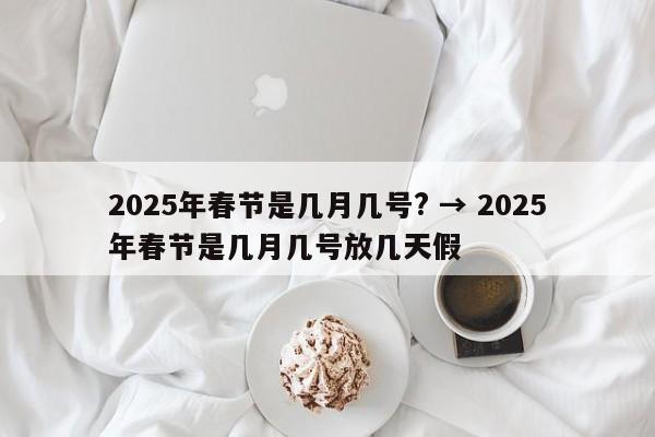 2025年春节是几月几号? → 2025年春节是几月几号放几天假