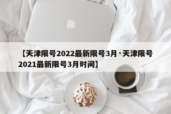 【天津限号2022最新限号3月·天津限号2021最新限号3月时间】