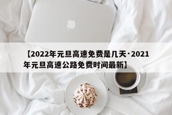 【2022年元旦高速免费是几天·2021年元旦高速公路免费时间最新】