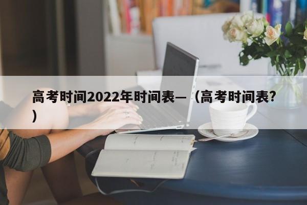 高考时间2022年时间表—（高考时间表?）