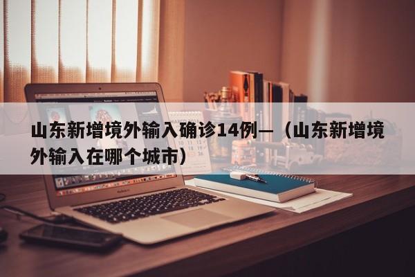 山东新增境外输入确诊14例—（山东新增境外输入在哪个城市）