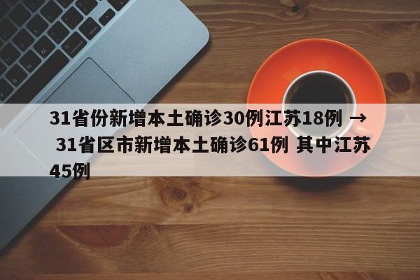 31省份新增本土确诊30例江苏18例 → 31省区市新增本土确诊61例 其中江苏45例