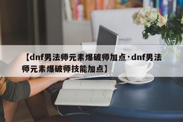 【dnf男法师元素爆破师加点·dnf男法师元素爆破师技能加点】