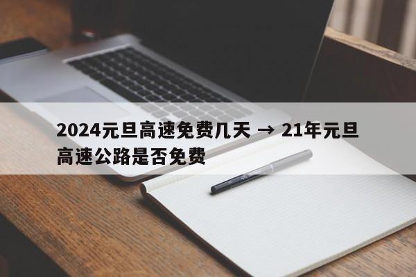2024元旦高速免费几天 → 21年元旦高速公路是否免费