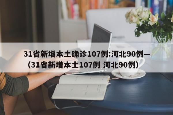 31省新增本土确诊107例:河北90例—（31省新增本土107例 河北90例）
