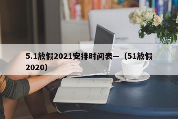 5.1放假2021安排时间表—（51放假2020）