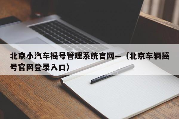 北京小汽车摇号管理系统官网—（北京车辆摇号官网登录入口）