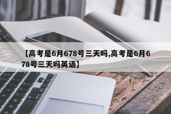 【高考是6月678号三天吗,高考是6月678号三天吗英语】