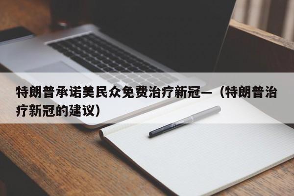 特朗普承诺美民众免费治疗新冠—（特朗普治疗新冠的建议）
