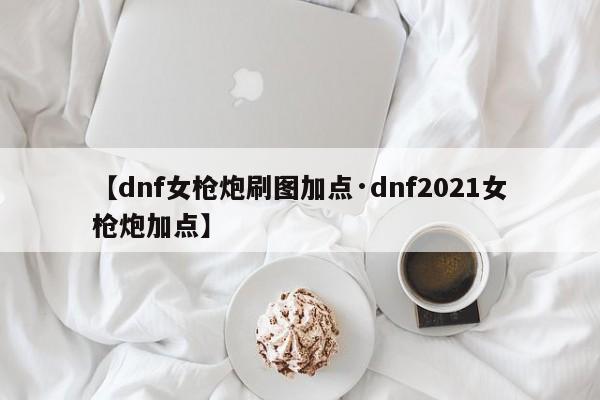 【dnf女枪炮刷图加点·dnf2021女枪炮加点】