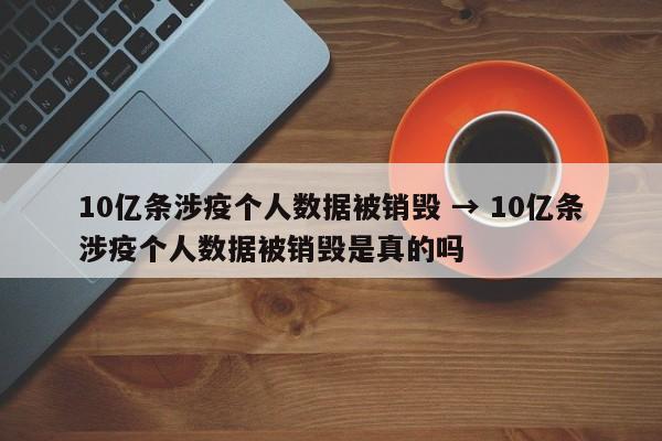 10亿条涉疫个人数据被销毁 → 10亿条涉疫个人数据被销毁是真的吗