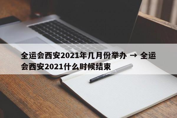 全运会西安2021年几月份举办 → 全运会西安2021什么时候结束