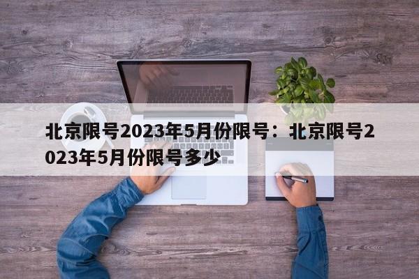 北京限号2023年5月份限号：北京限号2023年5月份限号多少