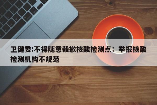 卫健委:不得随意裁撤核酸检测点：举报核酸检测机构不规范