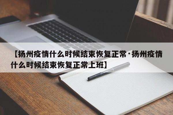 【扬州疫情什么时候结束恢复正常·扬州疫情什么时候结束恢复正常上班】