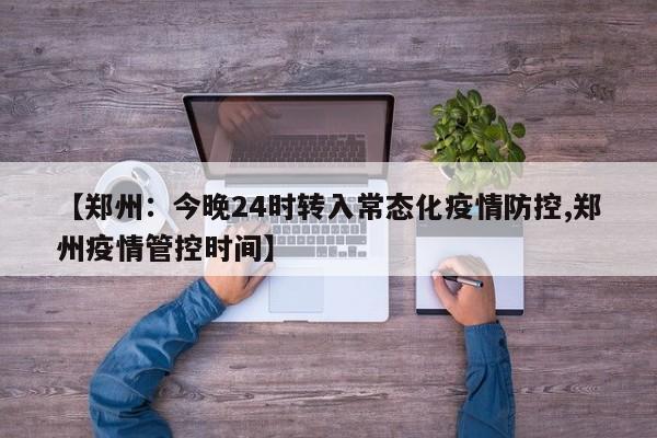 【郑州：今晚24时转入常态化疫情防控,郑州疫情管控时间】