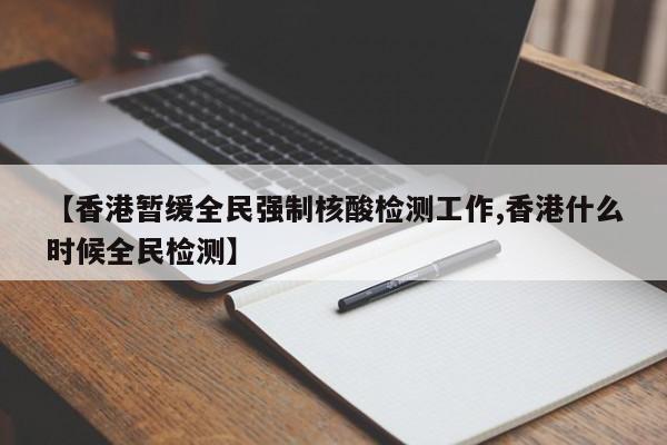 【香港暂缓全民强制核酸检测工作,香港什么时候全民检测】