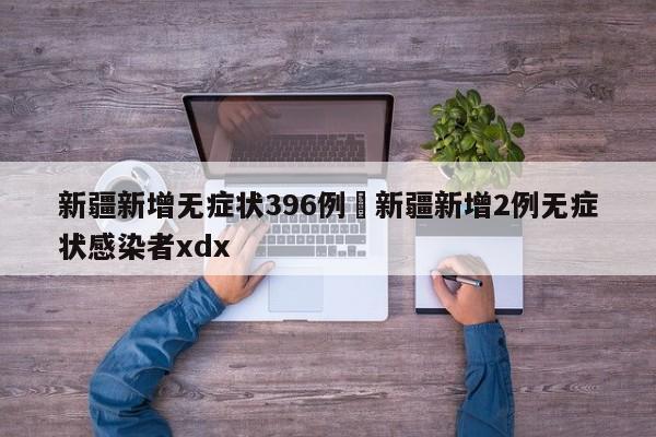 新疆新增无症状396例›新疆新增2例无症状感染者xdx