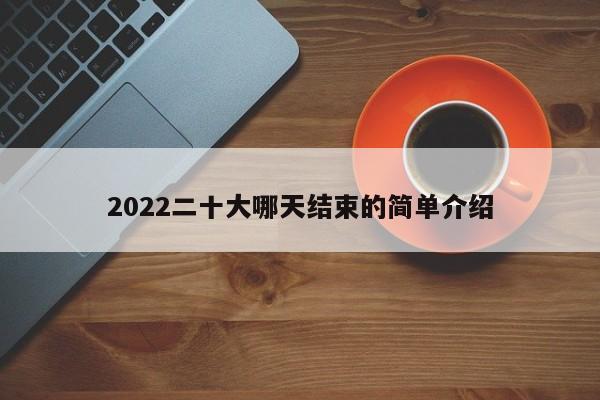 2022二十大哪天结束的简单介绍