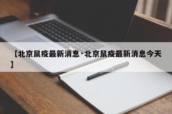 【北京鼠疫最新消息·北京鼠疫最新消息今天】
