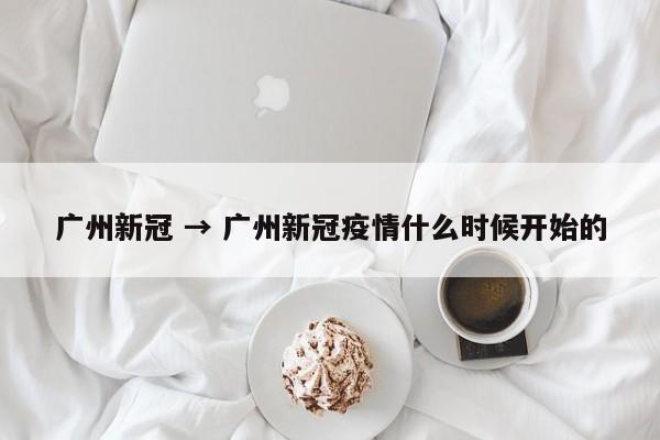 广州新冠 → 广州新冠疫情什么时候开始的