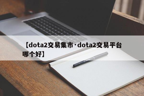 【dota2交易集市·dota2交易平台哪个好】