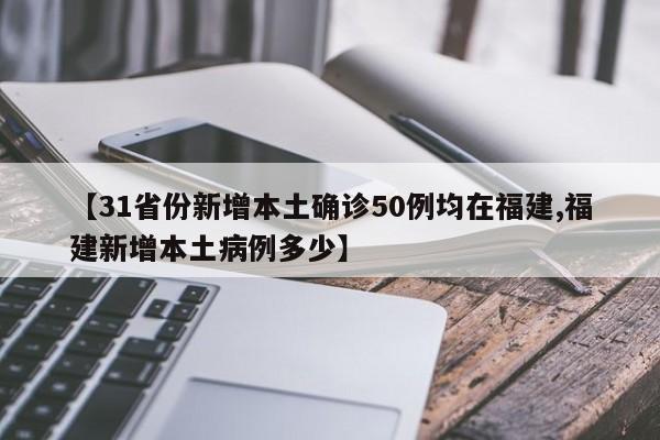 【31省份新增本土确诊50例均在福建,福建新增本土病例多少】