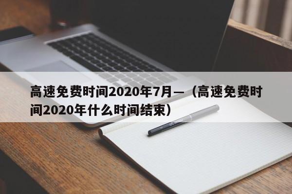 高速免费时间2020年7月—（高速免费时间2020年什么时间结束）