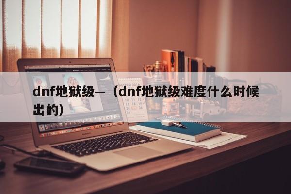 dnf地狱级—（dnf地狱级难度什么时候出的）
