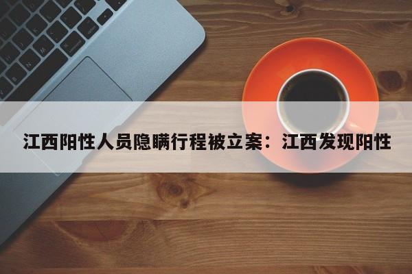 江西阳性人员隐瞒行程被立案：江西发现阳性