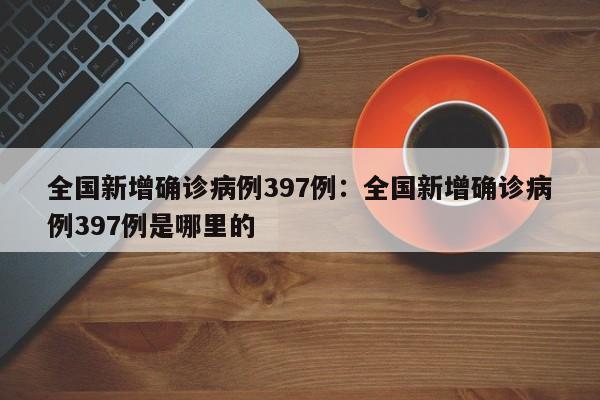 全国新增确诊病例397例：全国新增确诊病例397例是哪里的