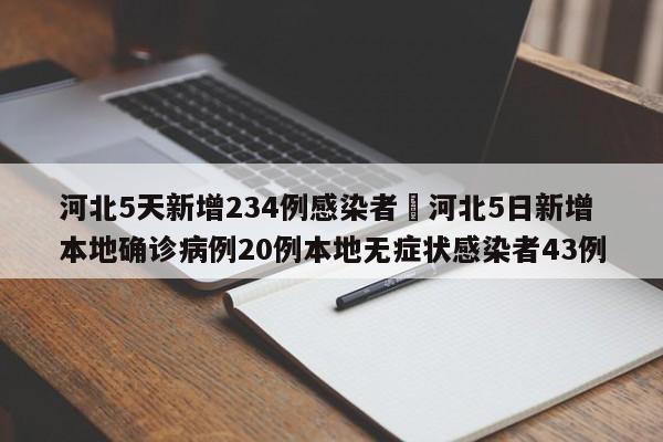 河北5天新增234例感染者›河北5日新增本地确诊病例20例本地无症状感染者43例