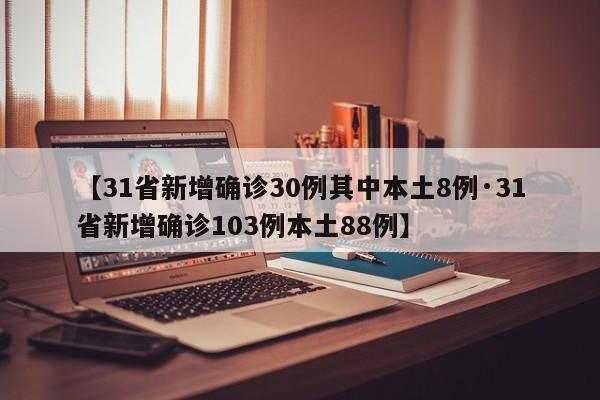 【31省新增确诊30例其中本土8例·31省新增确诊103例本土88例】