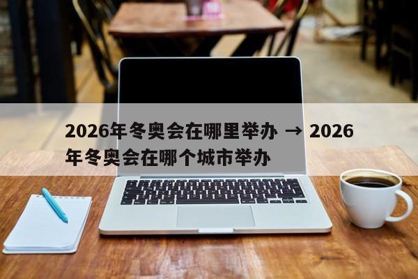 2026年冬奥会在哪里举办 → 2026年冬奥会在哪个城市举办