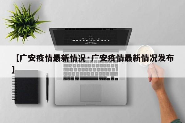 【广安疫情最新情况·广安疫情最新情况发布】