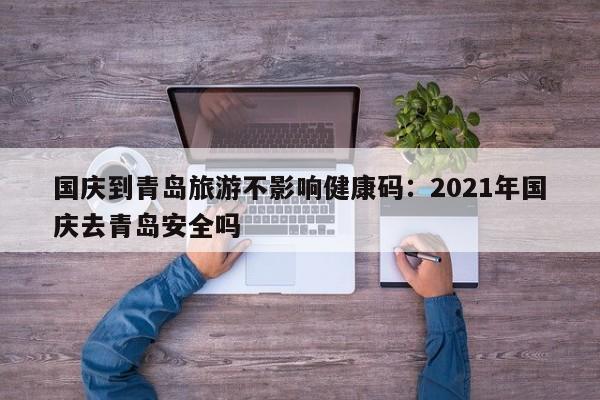 国庆到青岛旅游不影响健康码：2021年国庆去青岛安全吗