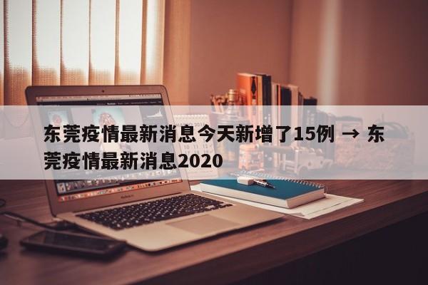 东莞疫情最新消息今天新增了15例 → 东莞疫情最新消息2020