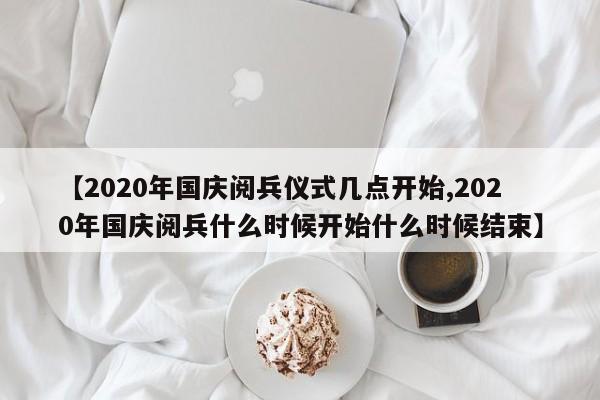 【2020年国庆阅兵仪式几点开始,2020年国庆阅兵什么时候开始什么时候结束】