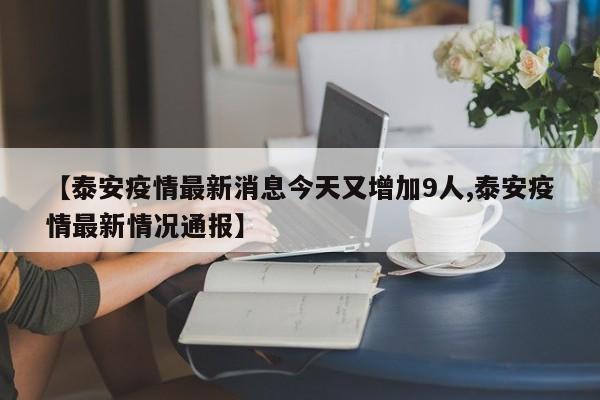 【泰安疫情最新消息今天又增加9人,泰安疫情最新情况通报】