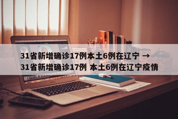 31省新增确诊17例本土6例在辽宁 → 31省新增确诊17例 本土6例在辽宁疫情
