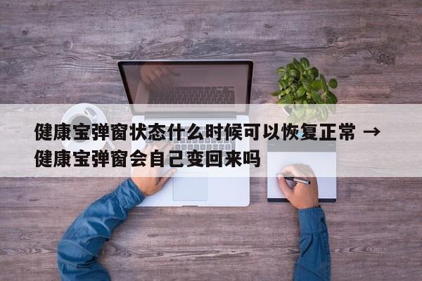 健康宝弹窗状态什么时候可以恢复正常 → 健康宝弹窗会自己变回来吗