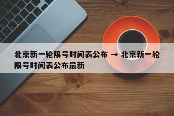 北京新一轮限号时间表公布 → 北京新一轮限号时间表公布最新
