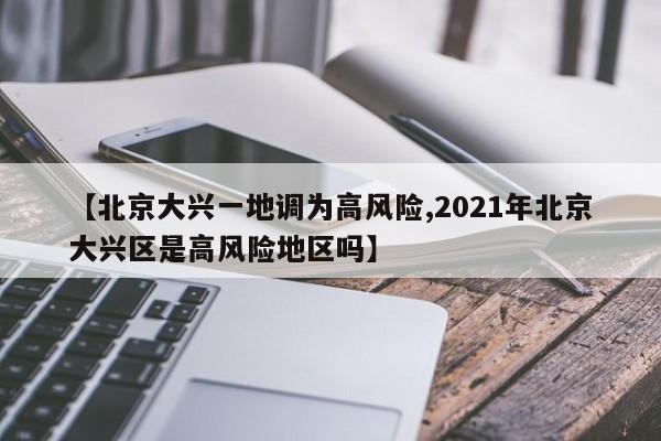 【北京大兴一地调为高风险,2021年北京大兴区是高风险地区吗】