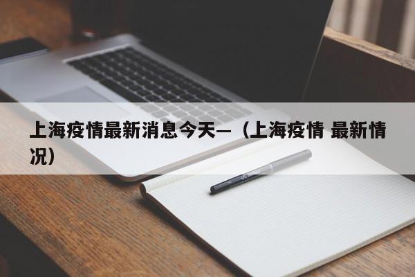 上海疫情最新消息今天—（上海疫情 最新情况）