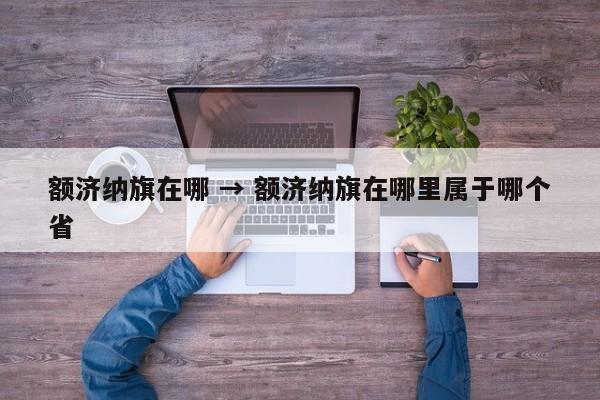 额济纳旗在哪 → 额济纳旗在哪里属于哪个省