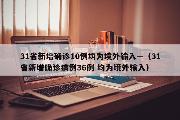 31省新增确诊10例均为境外输入—（31省新增确诊病例36例 均为境外输入）